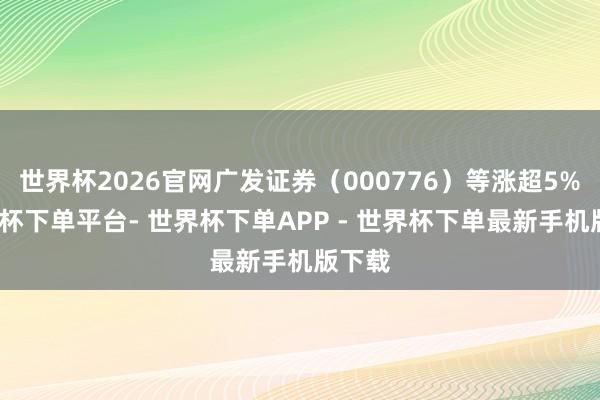 世界杯2026官网广发证券（000776）等涨超5%-世界杯下单平台- 世界杯下单APP - 世界杯下单最新手机版下载