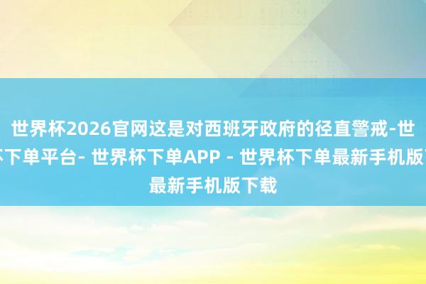 世界杯2026官网这是对西班牙政府的径直警戒-世界杯下单平台- 世界杯下单APP - 世界杯下单最新手机版下载