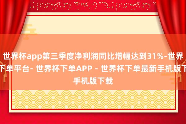 世界杯app第三季度净利润同比增幅达到31%-世界杯下单平台- 世界杯下单APP - 世界杯下单最新手机版下载