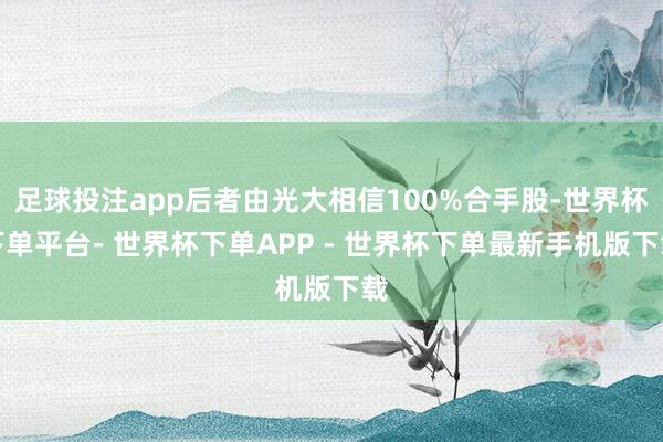 足球投注app后者由光大相信100%合手股-世界杯下单平台- 世界杯下单APP - 世界杯下单最新手机版下载