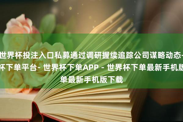 世界杯投注入口私募通过调研握续追踪公司谋略动态-世界杯下单平台- 世界杯下单APP - 世界杯下单最新手机版下载