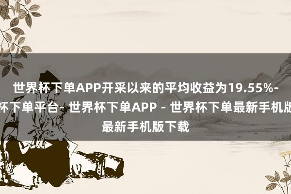 世界杯下单APP开采以来的平均收益为19.55%-世界杯下单平台- 世界杯下单APP - 世界杯下单最新手机版下载