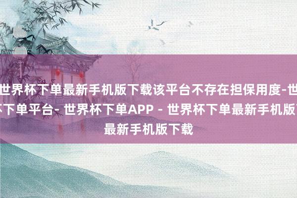 世界杯下单最新手机版下载该平台不存在担保用度-世界杯下单平台- 世界杯下单APP - 世界杯下单最新手机版下载