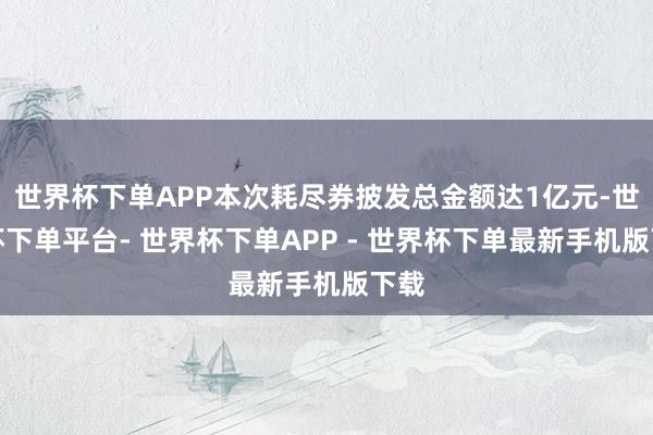 世界杯下单APP本次耗尽券披发总金额达1亿元-世界杯下单平台- 世界杯下单APP - 世界杯下单最新手机版下载