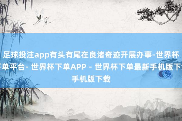 足球投注app有头有尾在良渚奇迹开展办事-世界杯下单平台- 世界杯下单APP - 世界杯下单最新手机版下载
