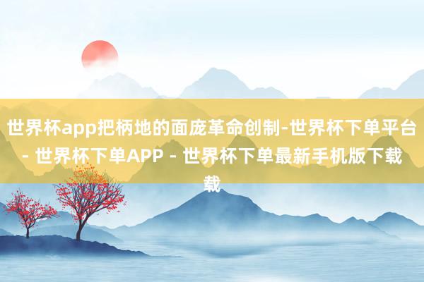 世界杯app把柄地的面庞革命创制-世界杯下单平台- 世界杯下单APP - 世界杯下单最新手机版下载