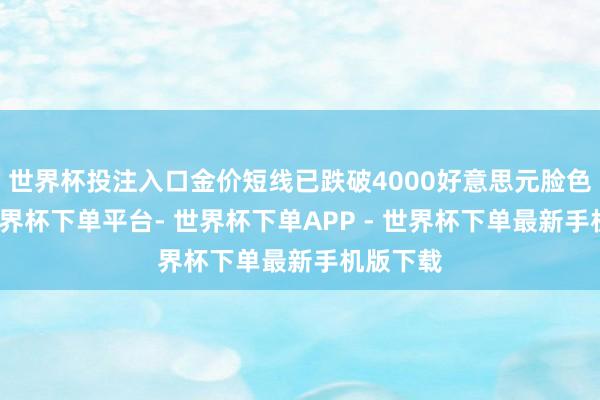 世界杯投注入口金价短线已跌破4000好意思元脸色关隘-世界杯下单平台- 世界杯下单APP - 世界杯下单最新手机版下载