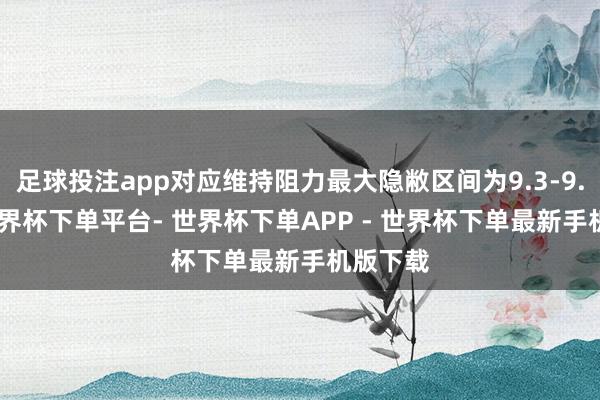 足球投注app对应维持阻力最大隐敝区间为9.3-9.465-世界杯下单平台- 世界杯下单APP - 世界杯下单最新手机版下载