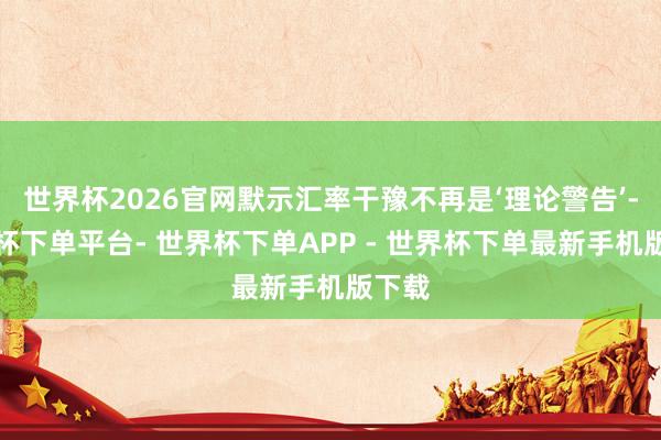 世界杯2026官网默示汇率干豫不再是‘理论警告’-世界杯下单平台- 世界杯下单APP - 世界杯下单最新手机版下载