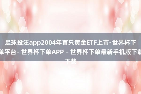 足球投注app2004年首只黄金ETF上市-世界杯下单平台- 世界杯下单APP - 世界杯下单最新手机版下载