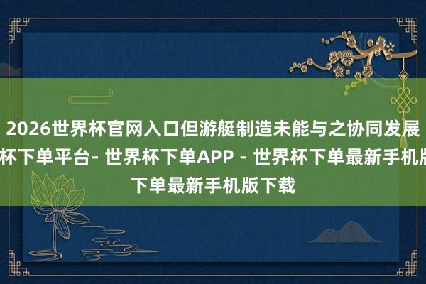 2026世界杯官网入口但游艇制造未能与之协同发展-世界杯下单平台- 世界杯下单APP - 世界杯下单最新手机版下载