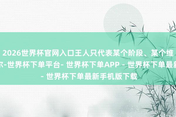 2026世界杯官网入口王人只代表某个阶段、某个维度的收货云尔-世界杯下单平台- 世界杯下单APP - 世界杯下单最新手机版下载