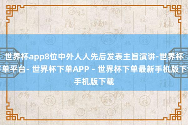 世界杯app8位中外人人先后发表主旨演讲-世界杯下单平台- 世界杯下单APP - 世界杯下单最新手机版下载
