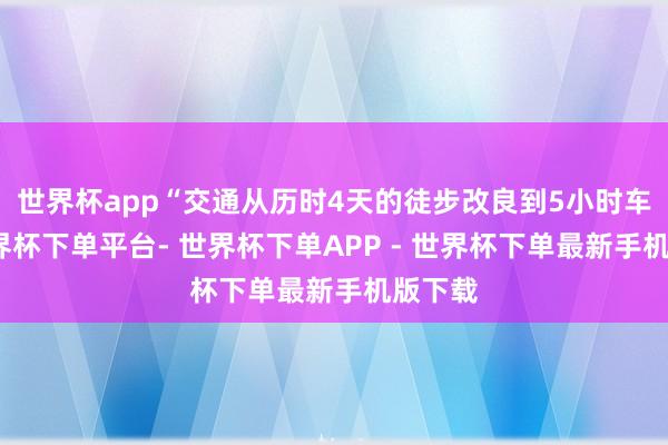 世界杯app“交通从历时4天的徒步改良到5小时车程-世界杯下单平台- 世界杯下单APP - 世界杯下单最新手机版下载