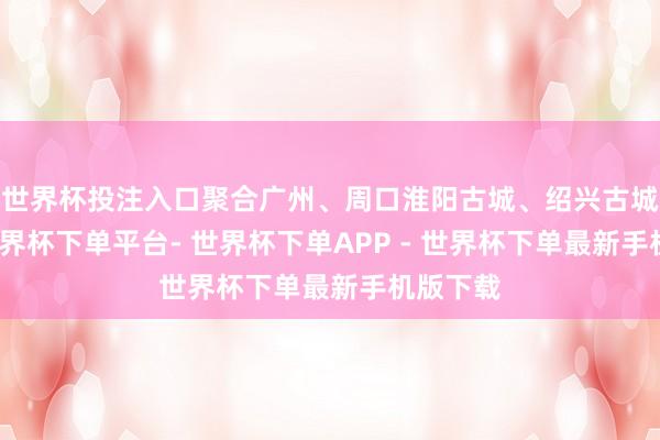 世界杯投注入口聚合广州、周口淮阳古城、绍兴古城案例-世界杯下单平台- 世界杯下单APP - 世界杯下单最新手机版下载