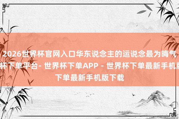 2026世界杯官网入口华东说念主的运说念最为晦气-世界杯下单平台- 世界杯下单APP - 世界杯下单最新手机版下载