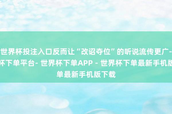 世界杯投注入口反而让“改诏夺位”的听说流传更广-世界杯下单平台- 世界杯下单APP - 世界杯下单最新手机版下载