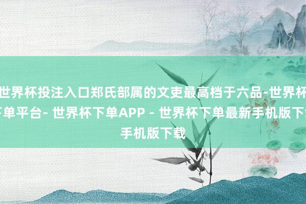 世界杯投注入口郑氏部属的文吏最高档于六品-世界杯下单平台- 世界杯下单APP - 世界杯下单最新手机版下载