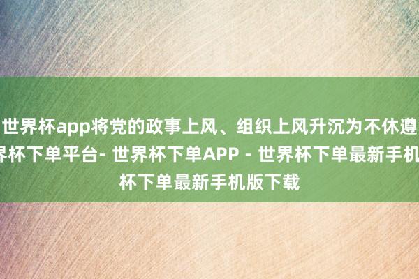 世界杯app将党的政事上风、组织上风升沉为不休遵循-世界杯下单平台- 世界杯下单APP - 世界杯下单最新手机版下载