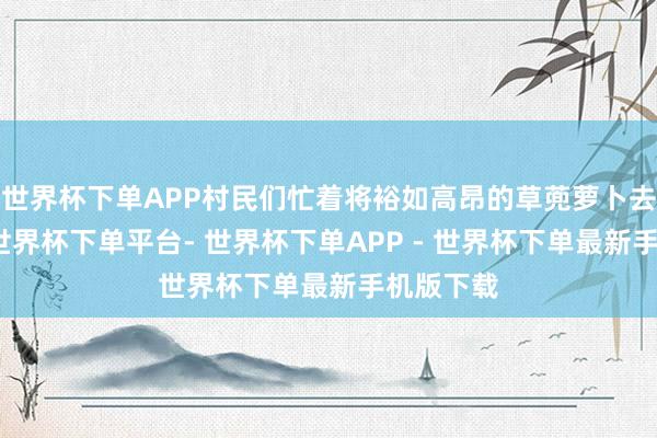 世界杯下单APP村民们忙着将裕如高昂的草蔸萝卜去叶装筐-世界杯下单平台- 世界杯下单APP - 世界杯下单最新手机版下载