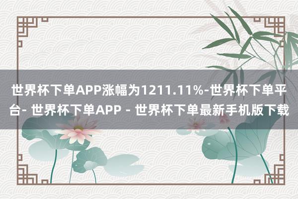 世界杯下单APP涨幅为1211.11%-世界杯下单平台- 世界杯下单APP - 世界杯下单最新手机版下载