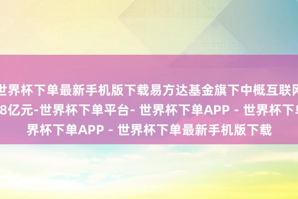 世界杯下单最新手机版下载易方达基金旗下中概互联网ETF资金净流入6.8亿元-世界杯下单平台- 世界杯下单APP - 世界杯下单最新手机版下载