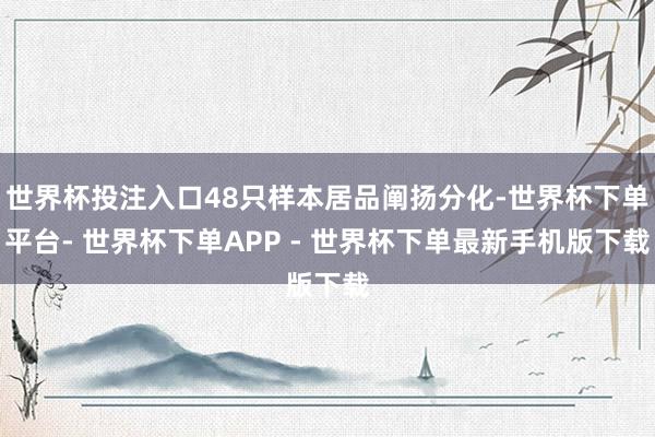 世界杯投注入口48只样本居品阐扬分化-世界杯下单平台- 世界杯下单APP - 世界杯下单最新手机版下载